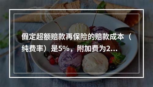 假定超额赔款再保险的赔款成本（纯费率）是5%，附加费为20/