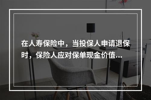 在人寿保险中，当投保人申请退保时，保险人应对保单现金价值（　