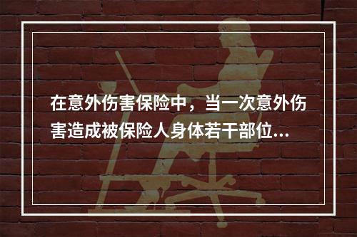 在意外伤害保险中，当一次意外伤害造成被保险人身体若干部位残疾