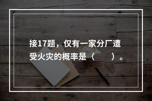 接17题，仅有一家分厂遭受火灾的概率是（　　）。