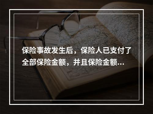 保险事故发生后，保险人已支付了全部保险金额，并且保险金额等于