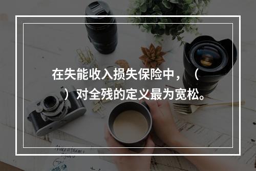 在失能收入损失保险中，（　　）对全残的定义最为宽松。