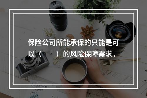 保险公司所能承保的只能是可以（　　）的风险保障需求。