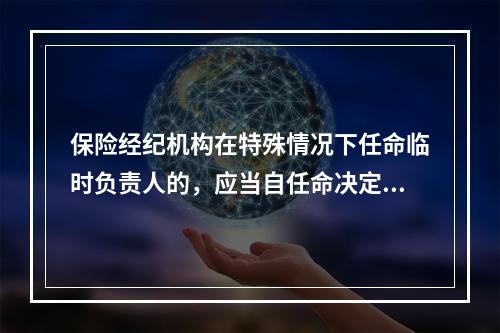 保险经纪机构在特殊情况下任命临时负责人的，应当自任命决定作出