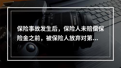 保险事故发生后，保险人未赔偿保险金之前，被保险人放弃对第三者