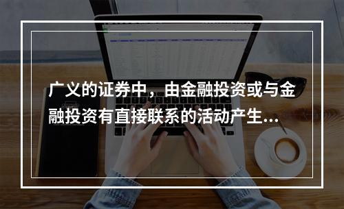 广义的证券中，由金融投资或与金融投资有直接联系的活动产生的证