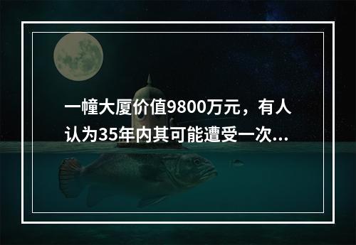 一幢大厦价值9800万元，有人认为35年内其可能遭受一次损失