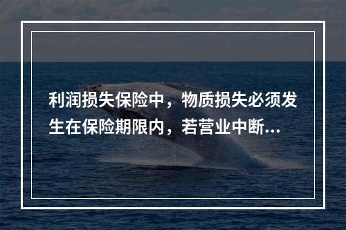 利润损失保险中，物质损失必须发生在保险期限内，若营业中断延续