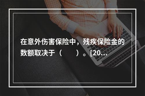 在意外伤害保险中，残疾保险金的数额取决于（　　）。[2010