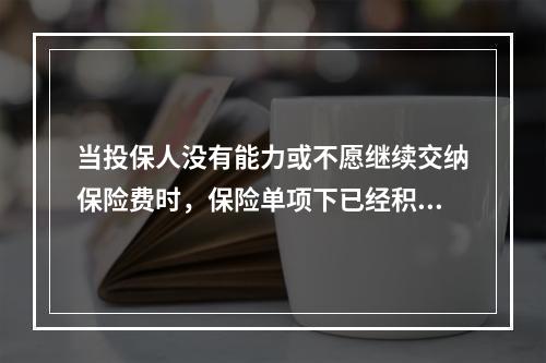 当投保人没有能力或不愿继续交纳保险费时，保险单项下已经积存的