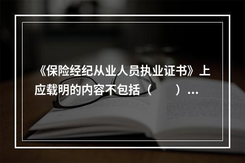 《保险经纪从业人员执业证书》上应载明的内容不包括（　　）。