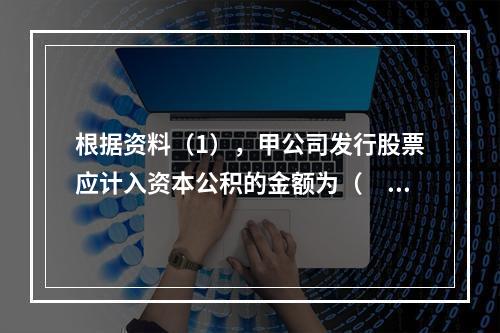 根据资料（1），甲公司发行股票应计入资本公积的金额为（　）万