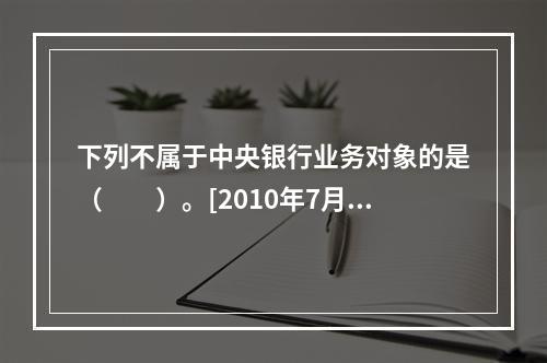 下列不属于中央银行业务对象的是（　　）。[2010年7月真题