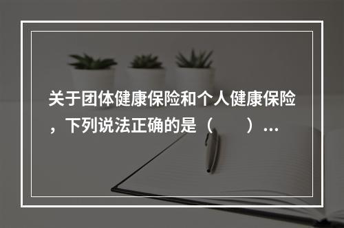 关于团体健康保险和个人健康保险，下列说法正确的是（　　）。