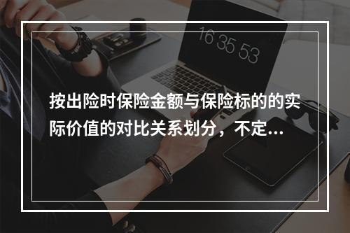 按出险时保险金额与保险标的的实际价值的对比关系划分，不定值保