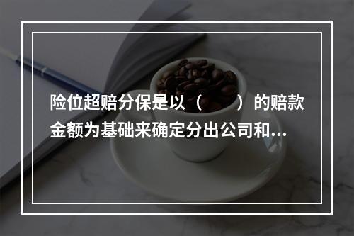 险位超赔分保是以（　　）的赔款金额为基础来确定分出公司和分入