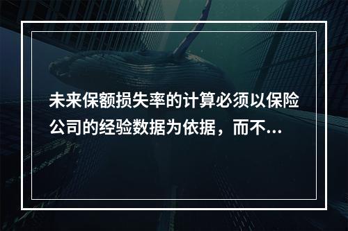 未来保额损失率的计算必须以保险公司的经验数据为依据，而不是根