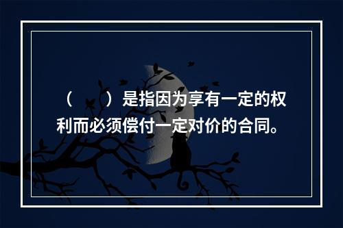 （　　）是指因为享有一定的权利而必须偿付一定对价的合同。