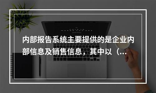 内部报告系统主要提供的是企业内部信息及销售信息，其中以（　　