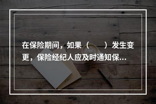 在保险期间，如果（　　）发生变更，保险经纪人应及时通知保险合