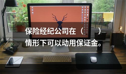 保险经纪公司在（　　）情形下可以动用保证金。