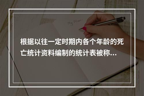 根据以往一定时期内各个年龄的死亡统计资料编制的统计表被称为（