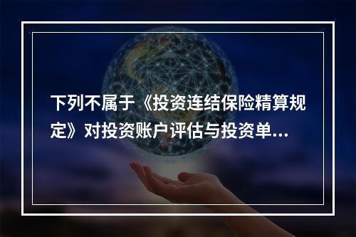 下列不属于《投资连结保险精算规定》对投资账户评估与投资单位定