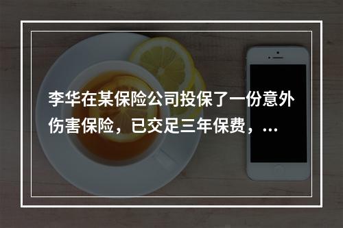 李华在某保险公司投保了一份意外伤害保险，已交足三年保费，若李