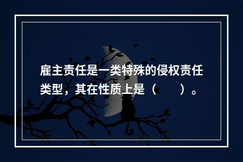 雇主责任是一类特殊的侵权责任类型，其在性质上是（　　）。