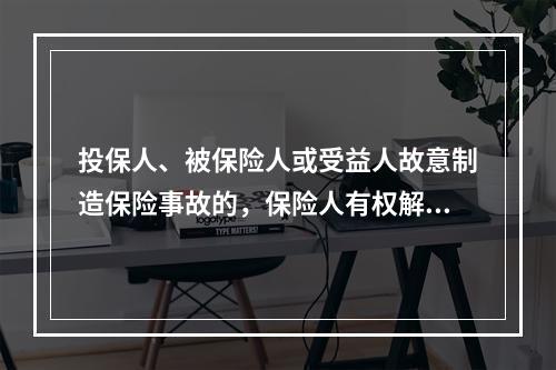 投保人、被保险人或受益人故意制造保险事故的，保险人有权解除保