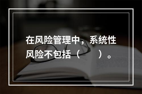 在风险管理中，系统性风险不包括（　　）。