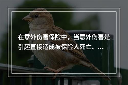 在意外伤害保险中，当意外伤害是引起直接造成被保险人死亡、残疾