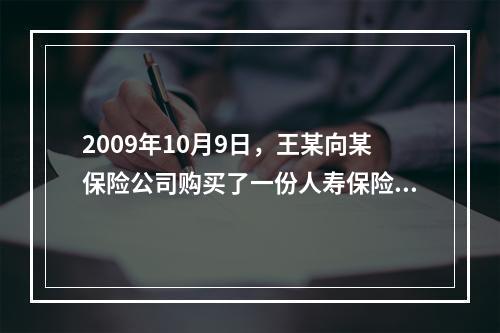 2009年10月9日，王某向某保险公司购买了一份人寿保险，该