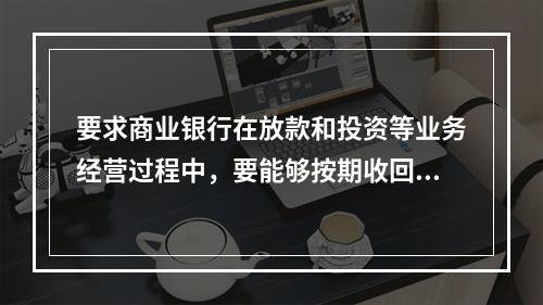 要求商业银行在放款和投资等业务经营过程中，要能够按期收回本息