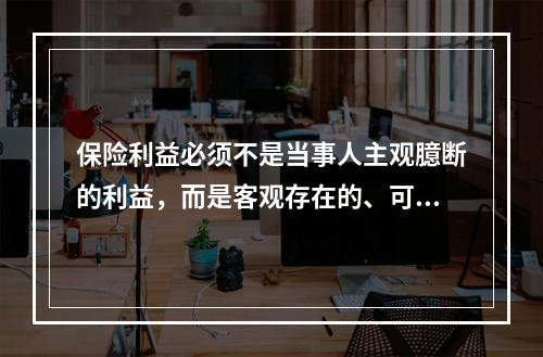 保险利益必须不是当事人主观臆断的利益，而是客观存在的、可以用