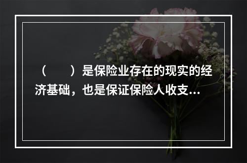 （　　）是保险业存在的现实的经济基础，也是保证保险人收支平衡