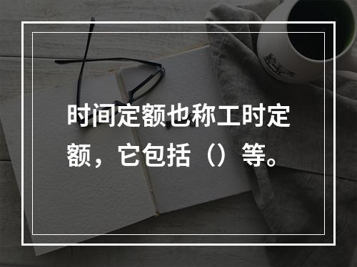 时间定额也称工时定额，它包括（）等。