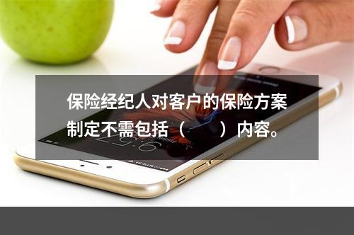 保险经纪人对客户的保险方案制定不需包括（　　）内容。