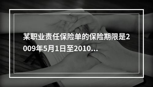 某职业责任保险单的保险期限是2009年5月1日至2010年4