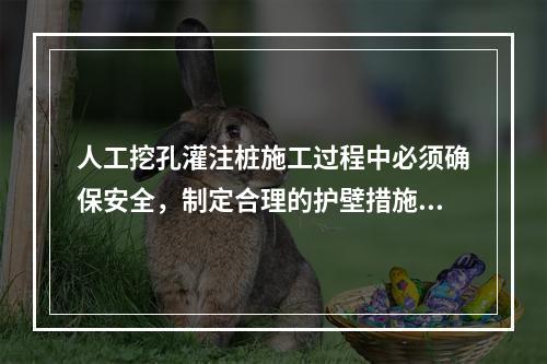 人工挖孔灌注桩施工过程中必须确保安全，制定合理的护壁措施，护