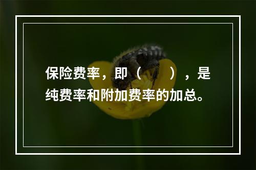 保险费率，即（　　），是纯费率和附加费率的加总。