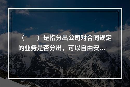 （　　）是指分出公司对合同规定的业务是否分出，可以自由安排，