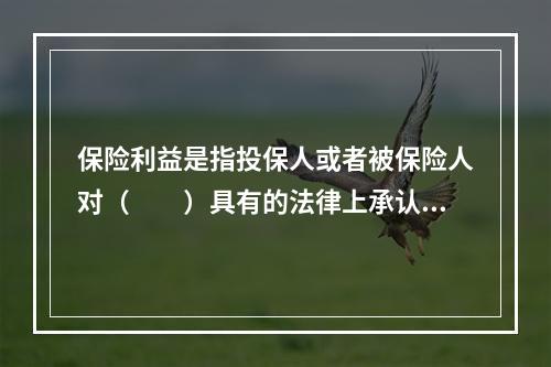 保险利益是指投保人或者被保险人对（　　）具有的法律上承认的利