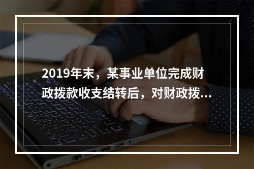 2019年末，某事业单位完成财政拨款收支结转后，对财政拨款结