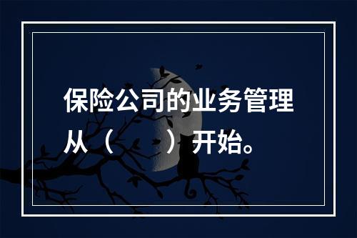 保险公司的业务管理从（　　）开始。