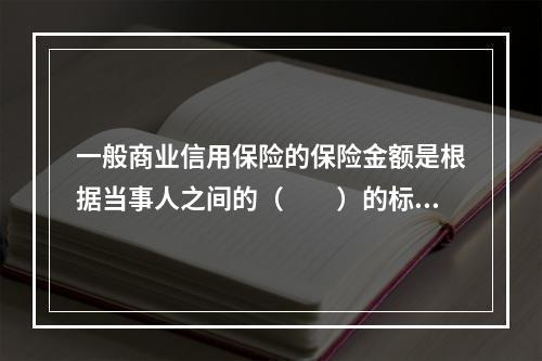 一般商业信用保险的保险金额是根据当事人之间的（　　）的标的价