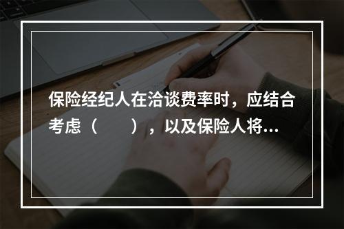 保险经纪人在洽谈费率时，应结合考虑（　　），以及保险人将来可