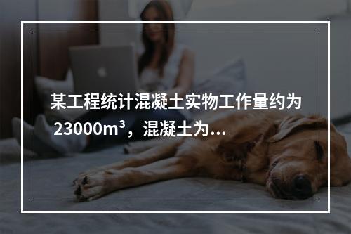 某工程统计混凝土实物工作量约为 23000m³，混凝土为商混