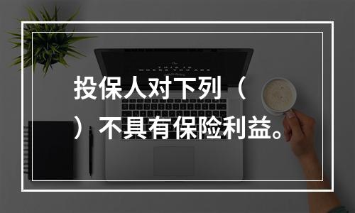 投保人对下列（　　）不具有保险利益。