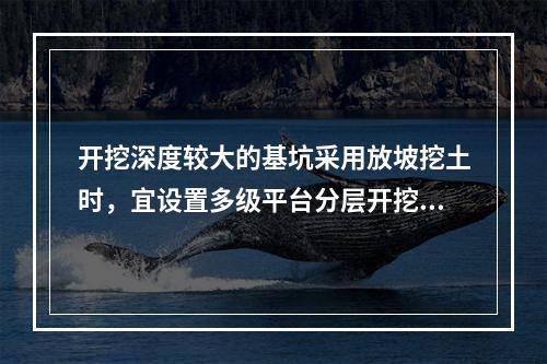 开挖深度较大的基坑采用放坡挖土时，宜设置多级平台分层开挖，每